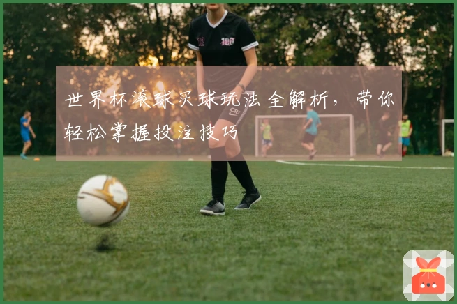 世界杯滚球买球玩法全解析，带你轻松掌握投注技巧