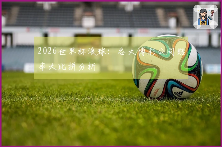 2026世界杯滚球：各大博彩公司赔率大比拼分析