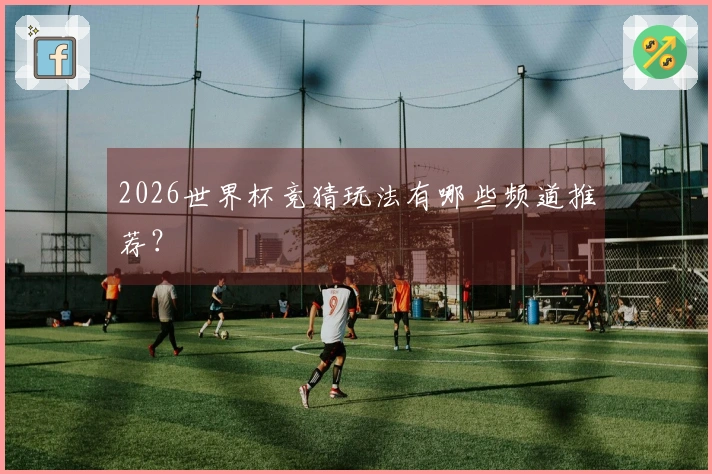 2026世界杯竞猜玩法有哪些频道推荐？