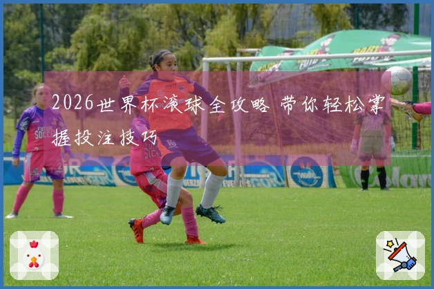 2026世界杯滚球全攻略 带你轻松掌握投注技巧