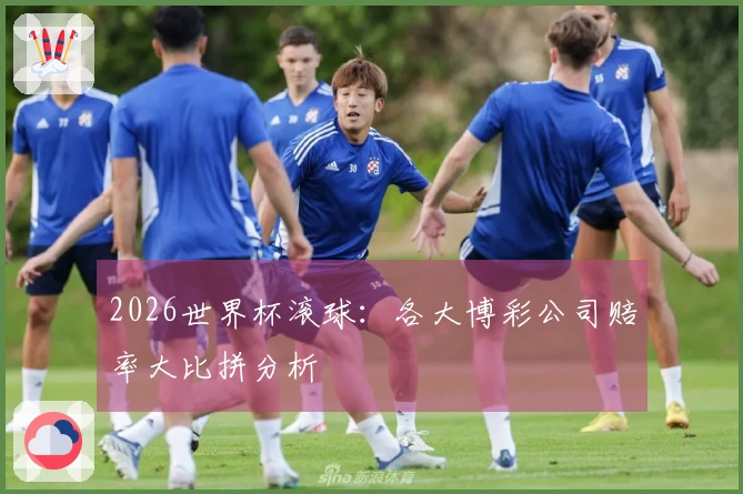 2026世界杯滚球：各大博彩公司赔率大比拼分析